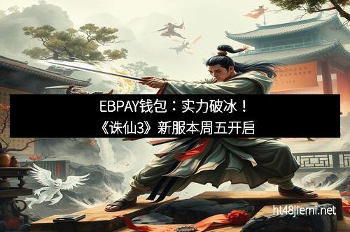 EBPAY钱包：实力破冰！《诛仙3》新服本周五开启