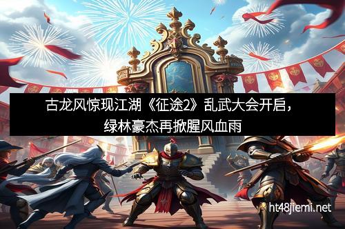 古龙风惊现江湖《征途2》乱武大会开启，绿林豪杰再掀腥风血雨